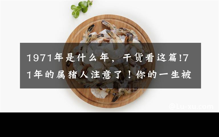 1971年是什么年，干货看这篇!71年的属猪人注意了！你的一生被什么害了？