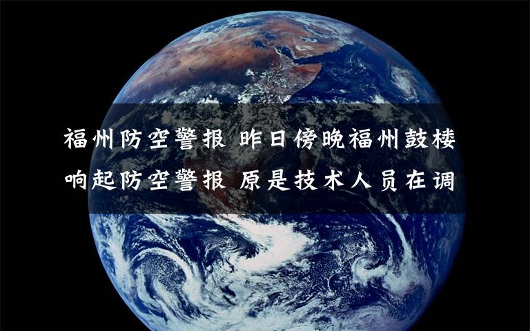 福州防空警报 昨日傍晚福州鼓楼响起防空警报 原是技术人员在调试