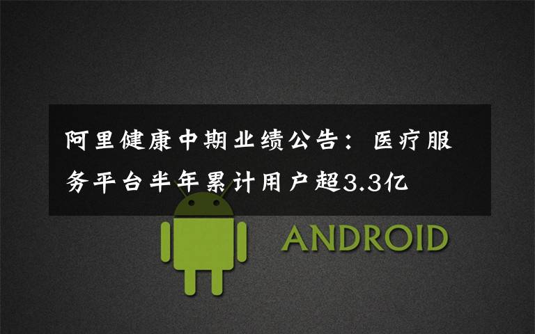 阿里健康中期业绩公告:医疗服务平台半年累计用户超3.3亿