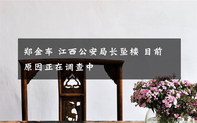 郑金车 江西公安局长坠楼 目前原因正在调查中