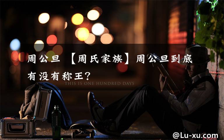 周公旦 【周氏家族】周公旦到底有没有称王？