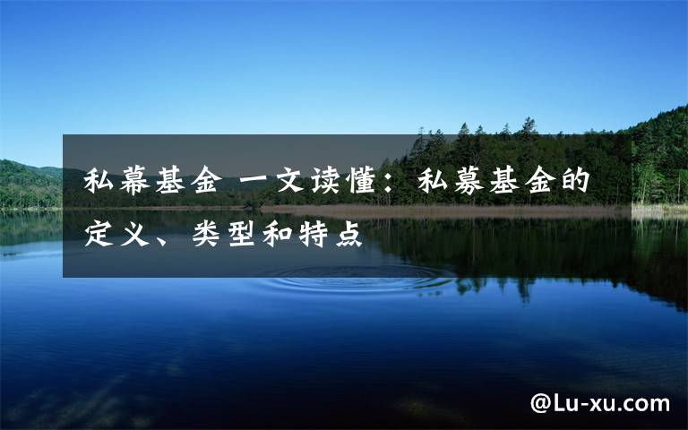 私幕基金 一文读懂:私募基金的定义、类型和特点