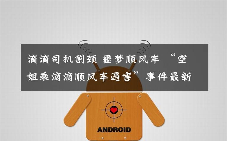 滴滴司机割颈 噩梦顺风车 “空姐乘滴滴顺风车遇害”事件最新梳理