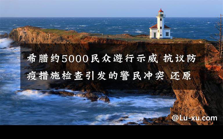 希腊约5000民众游行示威 抗议防疫措施检查引发的警民冲突 还原事发经过及背后原因！