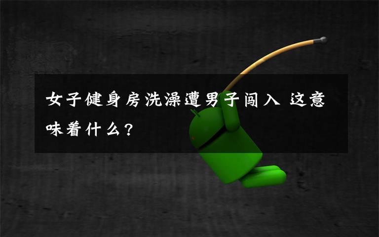 女子健身房洗澡遭男子闯入 这意味着什么?