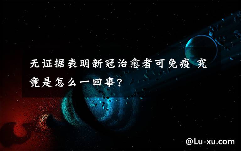 无证据表明新冠治愈者可免疫 究竟是怎么一回事?