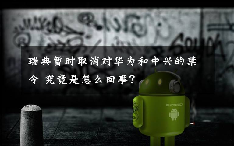 瑞典暂时取消对华为和中兴的禁令 究竟是怎么回事?