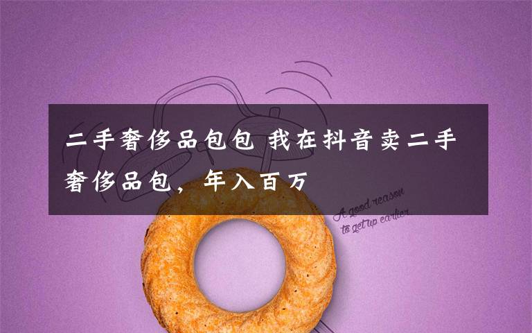 二手奢侈品包包 我在抖音卖二手奢侈品包,年入百万