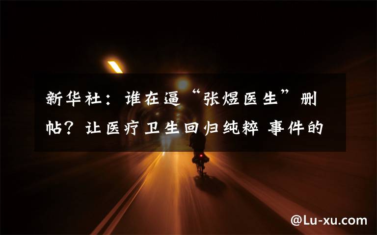 新华社:谁在逼“张煜医生”删帖?让医疗卫生回归纯粹 事件的真相是什么?