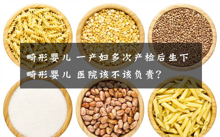 畸形婴儿 一产妇多次产检后生下畸形婴儿 医院该不该负责?