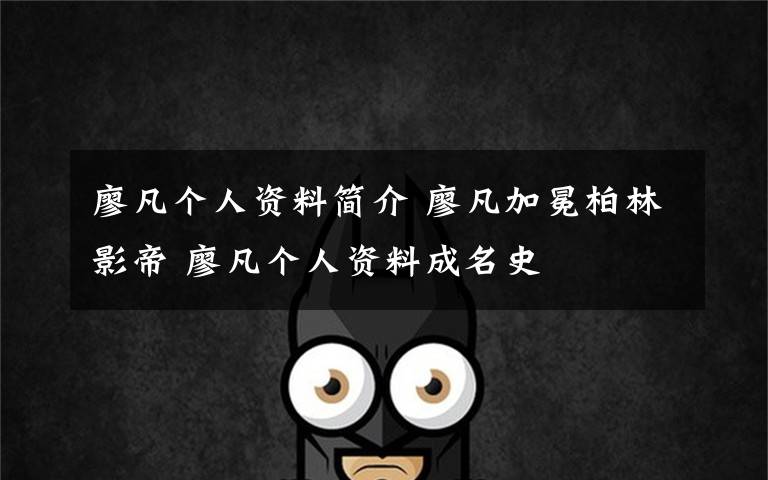 廖凡个人资料简介 廖凡加冕柏林影帝 廖凡个人资料成名史