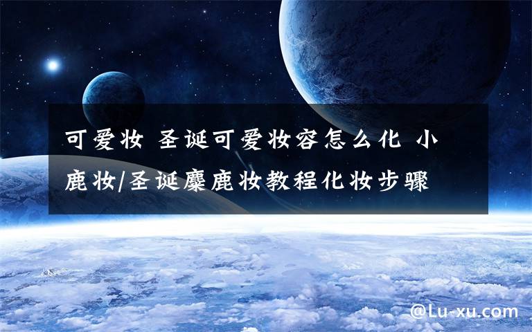 可爱妆 圣诞可爱妆容怎么化 小鹿妆/圣诞麋鹿妆教程化妆步骤