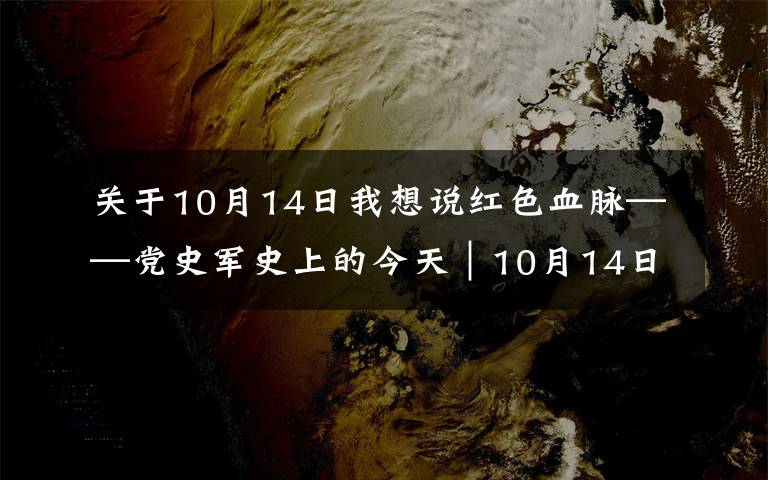关于10月14日我想说红色血脉——党史军史上的今天|10月14日 鏖战上甘岭
