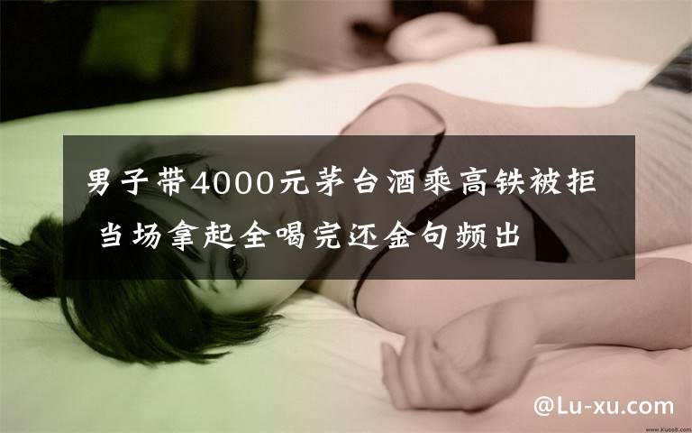 男子带4000元茅台酒乘高铁被拒 当场拿起全喝完还金句频出