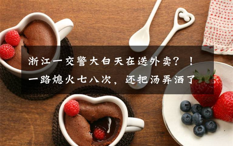 浙江一交警大白天在送外卖?!一路熄火七八次,还把汤弄洒了!原来……