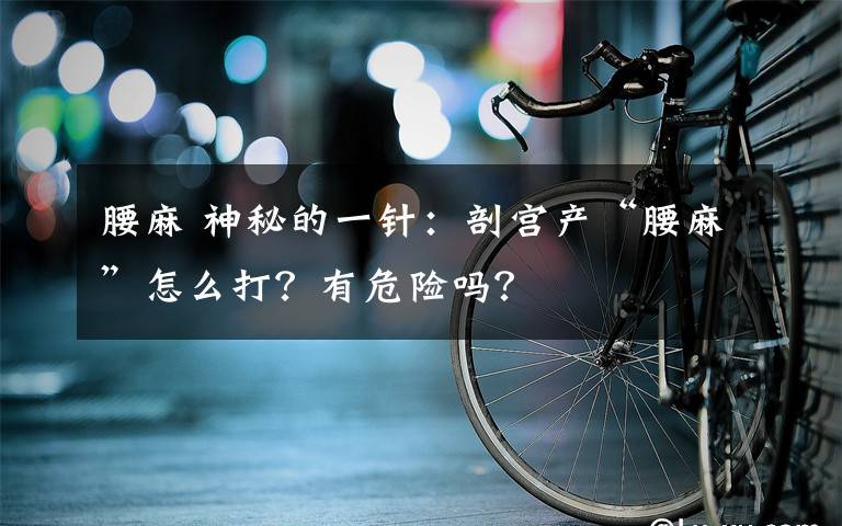 腰麻 神秘的一针:剖宫产“腰麻”怎么打?有危险吗?