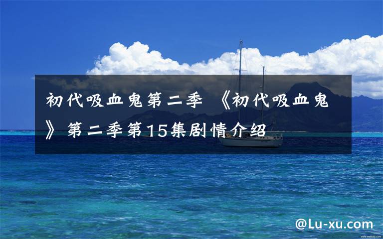 初代吸血鬼第二季 《初代吸血鬼》第二季第15集剧情介绍