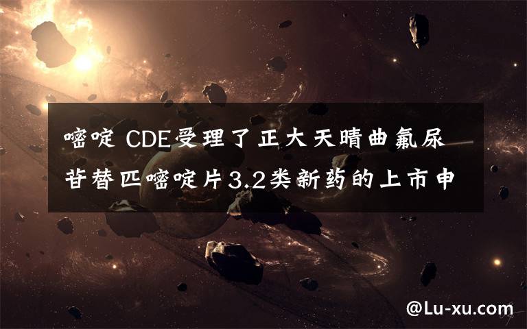 嘧啶 CDE受理了正大天晴曲氟尿苷替匹嘧啶片3.2类新药的上市申请