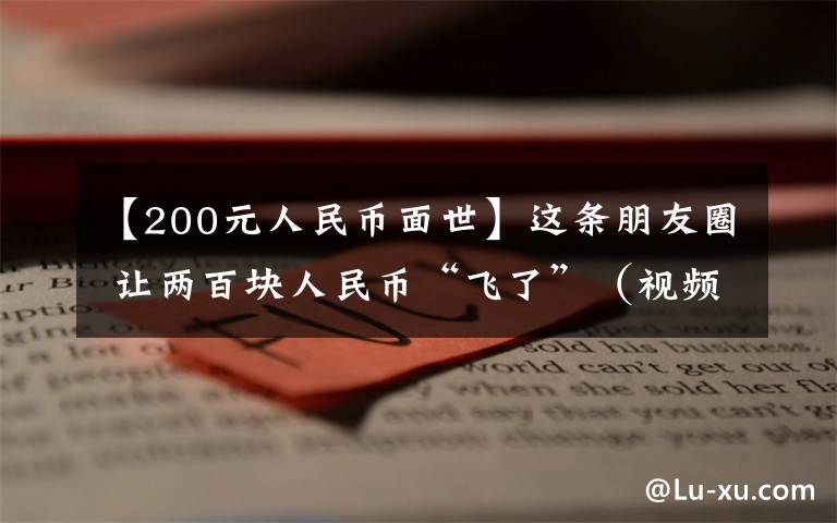 【200元人民币面世】这条朋友圈 让两百块人民币“飞了”(视频)