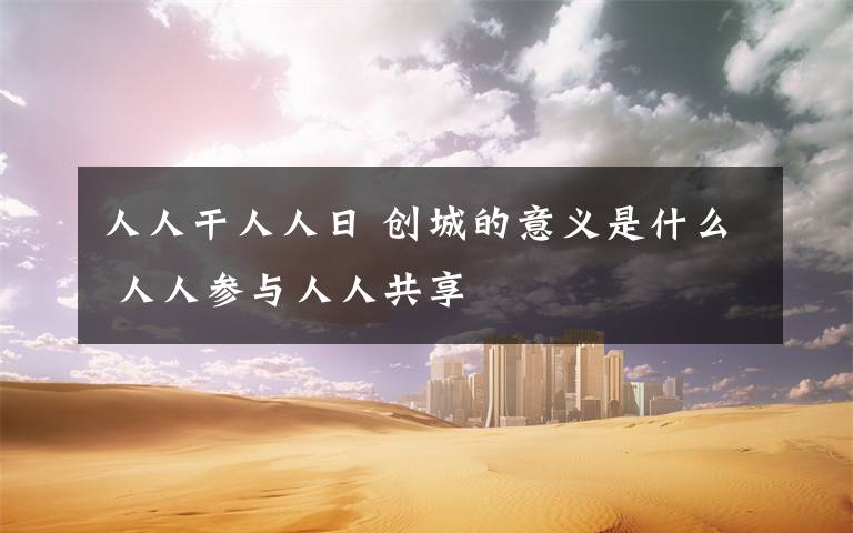 人人干人人日 创城的意义是什么 人人参与人人共享