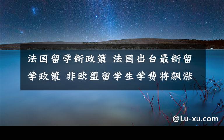 法国留学新政策 法国出台最新留学政策 非欧盟留学生学费将飙涨