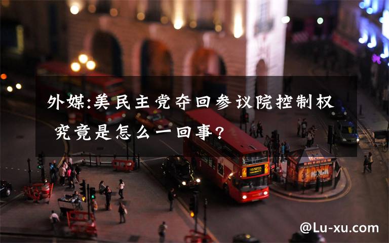 外媒:美民主党夺回参议院控制权 究竟是怎么一回事?