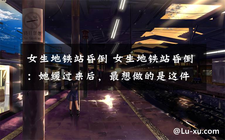 女生地铁站昏倒 女生地铁站昏倒:她缓过来后,最想做的是这件事
