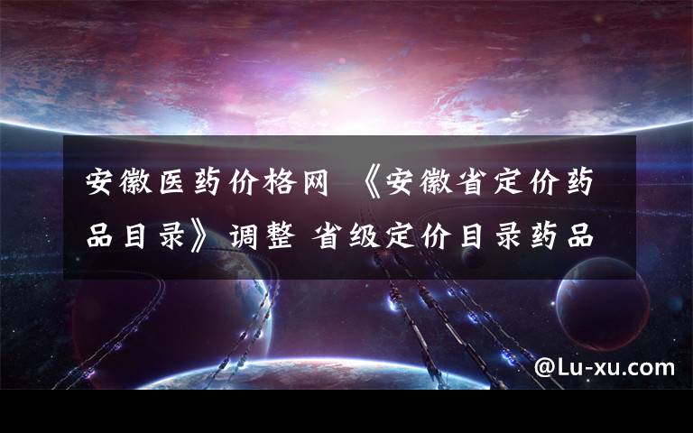 安徽医药价格网 《安徽省定价药品目录》调整 省级定价目录药品达850种
