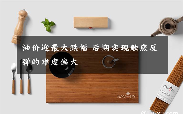 油价迎最大跌幅 后期实现触底反弹的难度偏大