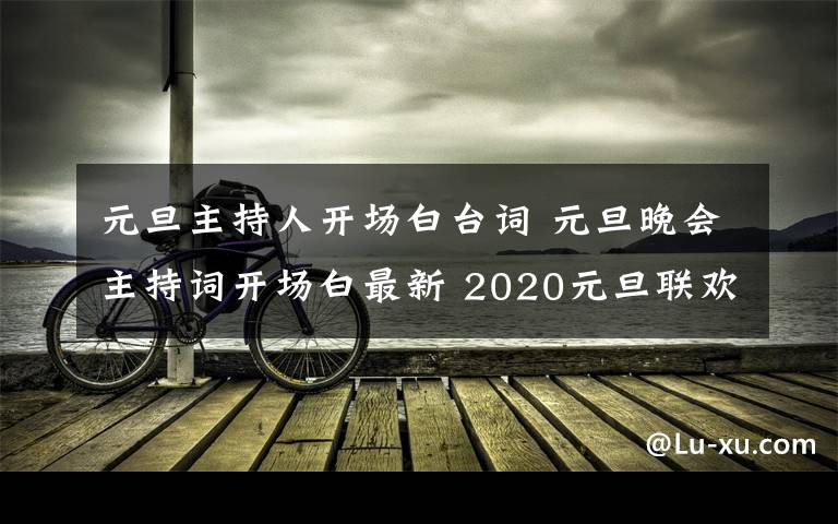 元旦主持人开场白台词 元旦晚会主持词开场白最新 2020元旦联欢晚会串词结束语