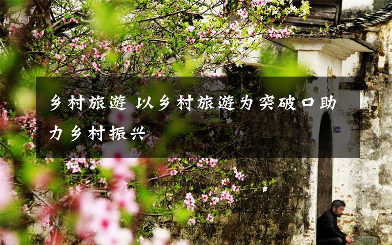 乡村旅游 以乡村旅游为突破口助力乡村振兴