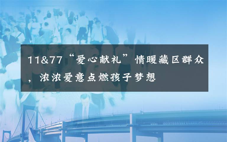 11&77“爱心献礼”情暖藏区群众,浓浓爱意点燃孩子梦想