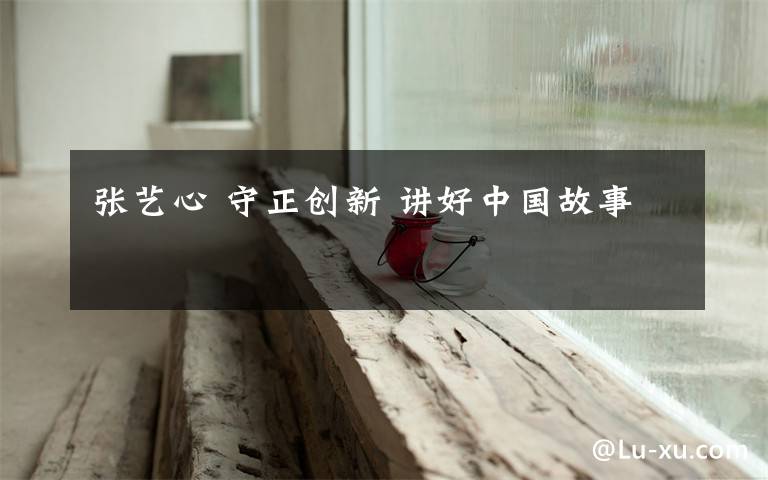 张艺心 守正创新 讲好中国故事