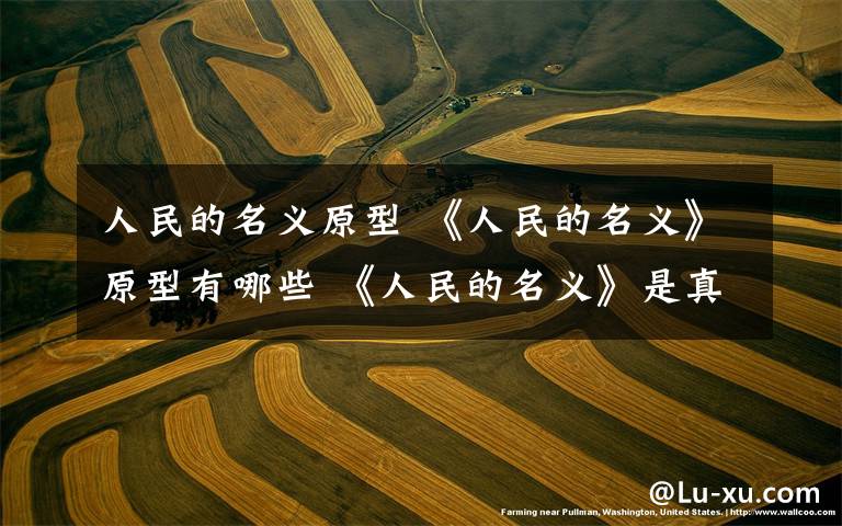 人民的名义原型 《人民的名义》原型有哪些 《人民的名义》是真实事件改编的吗