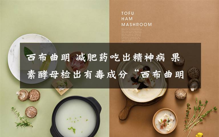 西布曲明 减肥药吃出精神病 果素酵母检出有毒成分“西布曲明”