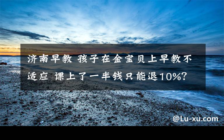 济南早教 孩子在金宝贝上早教不适应 课上了一半钱只能退10%?