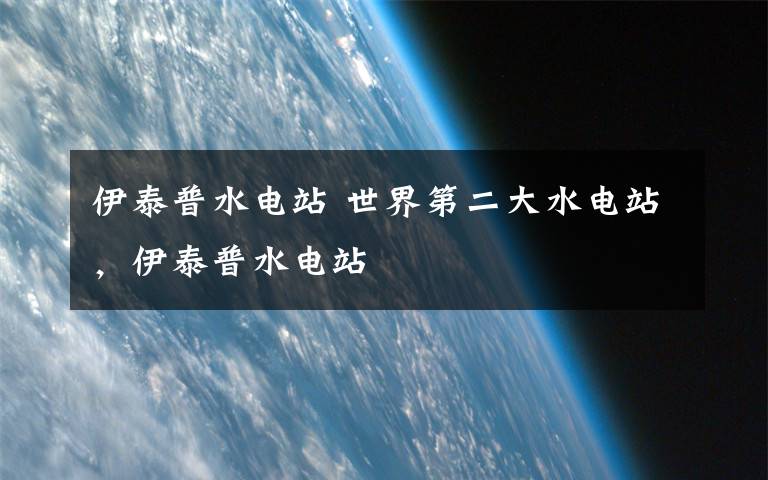 伊泰普水电站 世界第二大水电站,伊泰普水电站