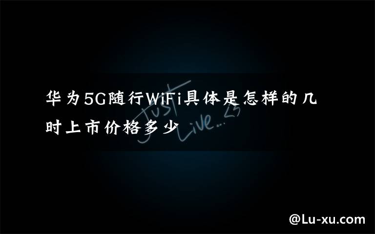 华为5G随行WiFi具体是怎样的几时上市价格多少