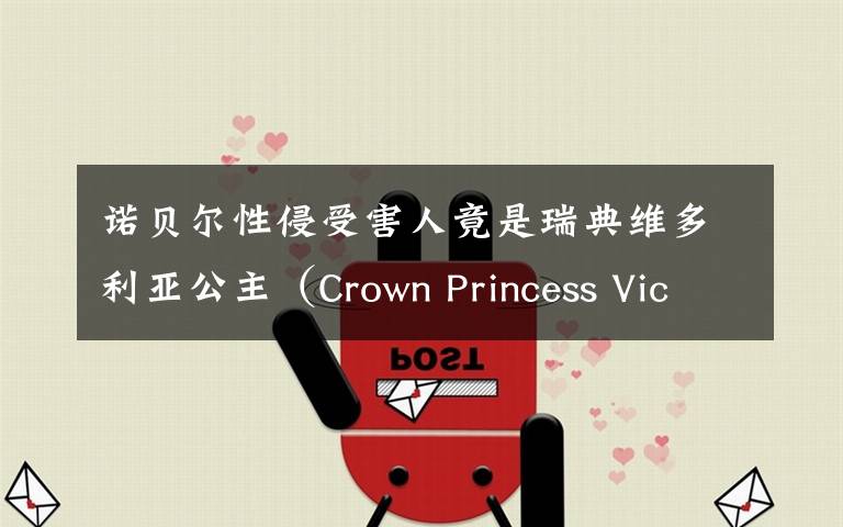 诺贝尔性侵受害人竟是瑞典维多利亚公主(Crown Princess Victori