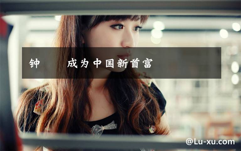 钟睒睒成为中国新首富