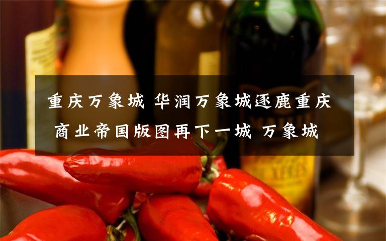 重庆万象城 华润万象城逐鹿重庆 商业帝国版图再下一城 万象城全球品牌发布会重磅来袭 九月正式抢滩西南时尚地标