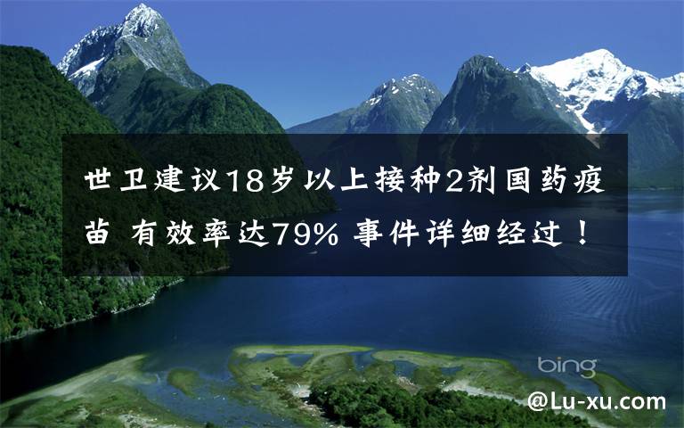 世卫建议18岁以上接种2剂国药疫苗 有效率达79% 事件详细经过!