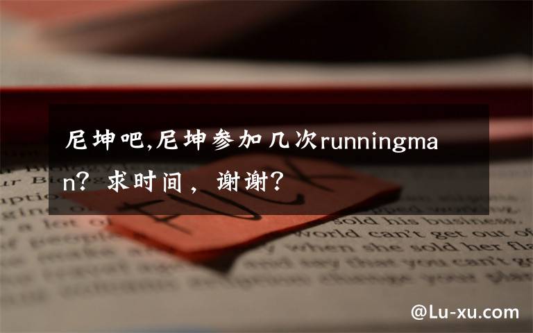 尼坤吧,尼坤参加几次runningman?求时间,谢谢?