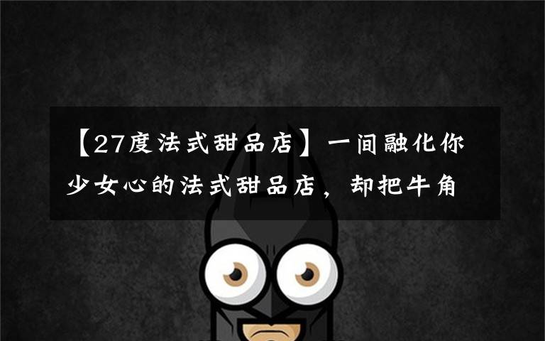 【27度法式甜品店】一间融化你少女心的法式甜品店,却把牛角包卖火了……