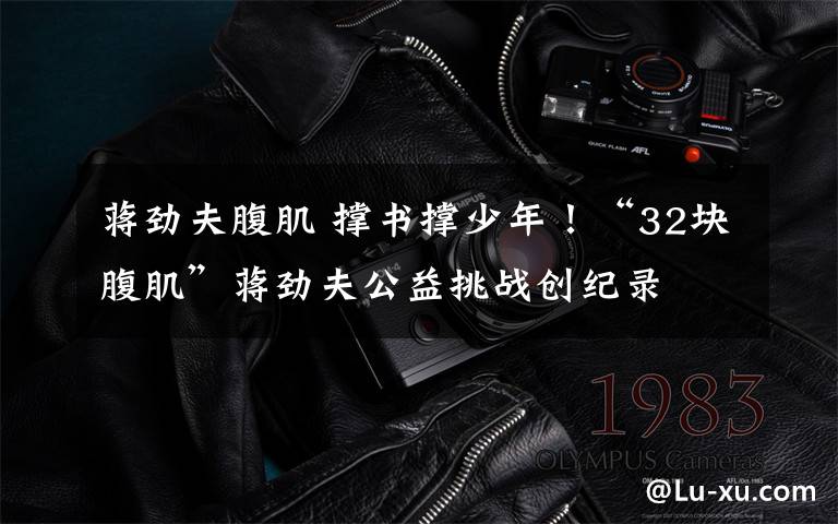 蒋劲夫腹肌 撑书撑少年!“32块腹肌”蒋劲夫公益挑战创纪录