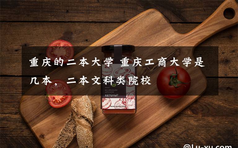 重庆的二本大学 重庆工商大学是几本,二本文科类院校