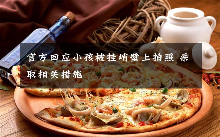 官方回应小孩被挂峭壁上拍照 采取相关措施