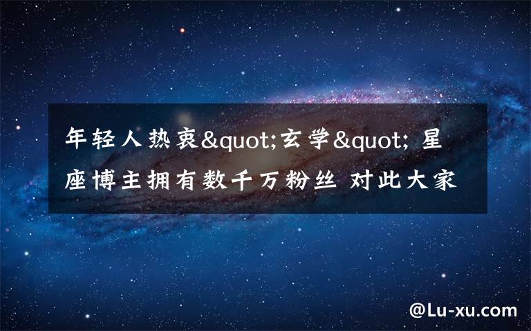 年轻人热衷"玄学" 星座博主拥有数千万粉丝 对此大家怎么看?