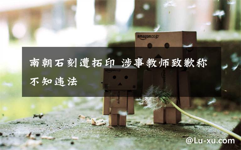 南朝石刻遭拓印 涉事教师致歉称不知违法