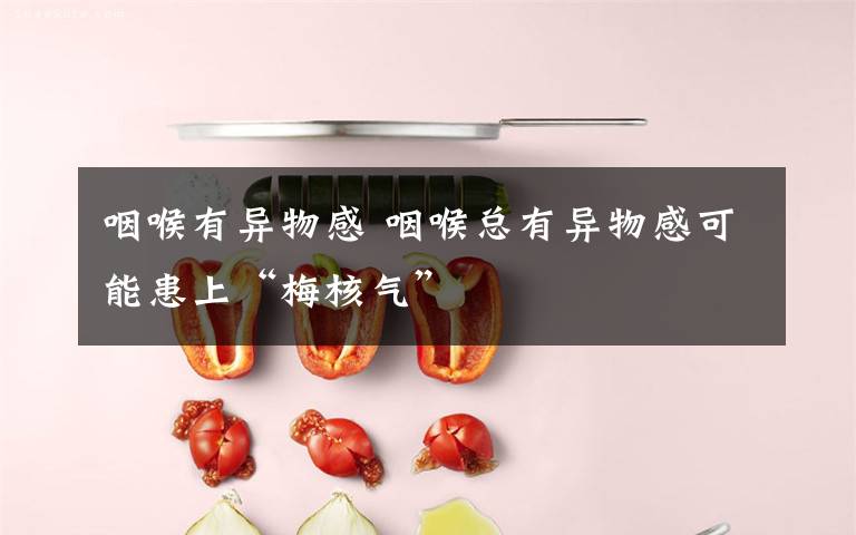 咽喉有异物感 咽喉总有异物感可能患上“梅核气”